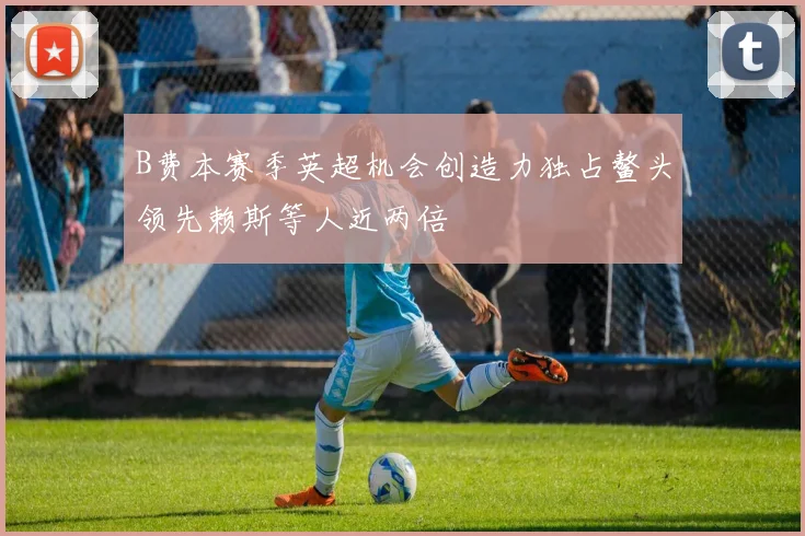 B费本赛季英超机会创造力独占鳌头领先赖斯等人近两倍