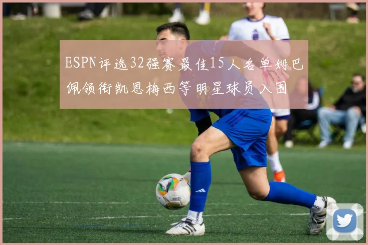ESPN评选32强赛最佳15人名单姆巴佩领衔凯恩梅西等明星球员入围