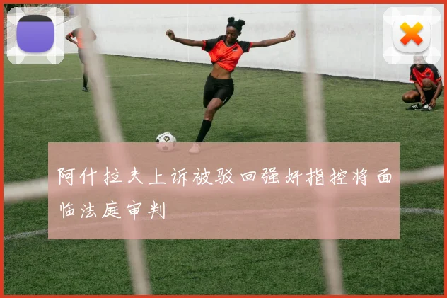 阿什拉夫上诉被驳回强奸指控将面临法庭审判