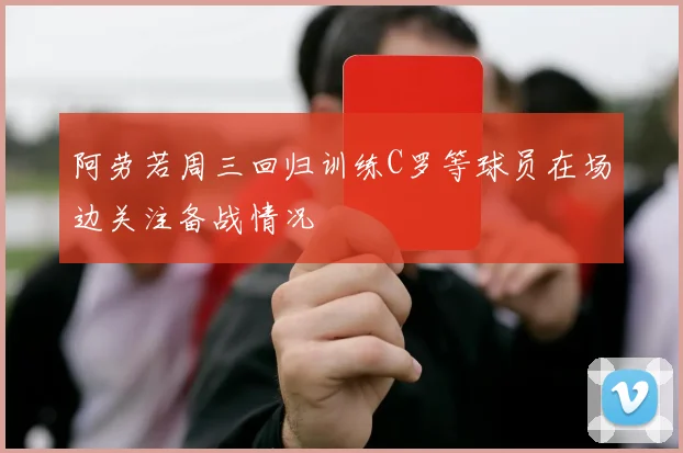 阿劳若周三回归训练C罗等球员在场边关注备战情况