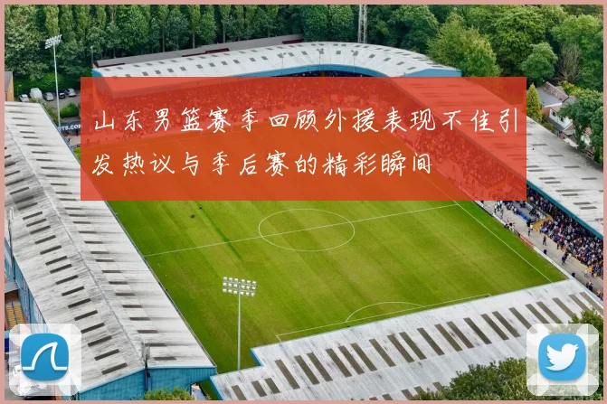 山东男篮赛季回顾外援表现不佳引发热议与季后赛的精彩瞬间