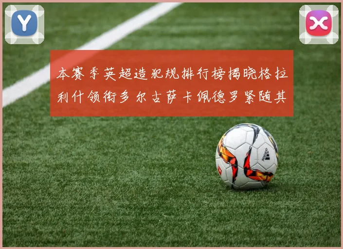 本赛季英超造犯规排行榜揭晓格拉利什领衔多尔古萨卡佩德罗紧随其后