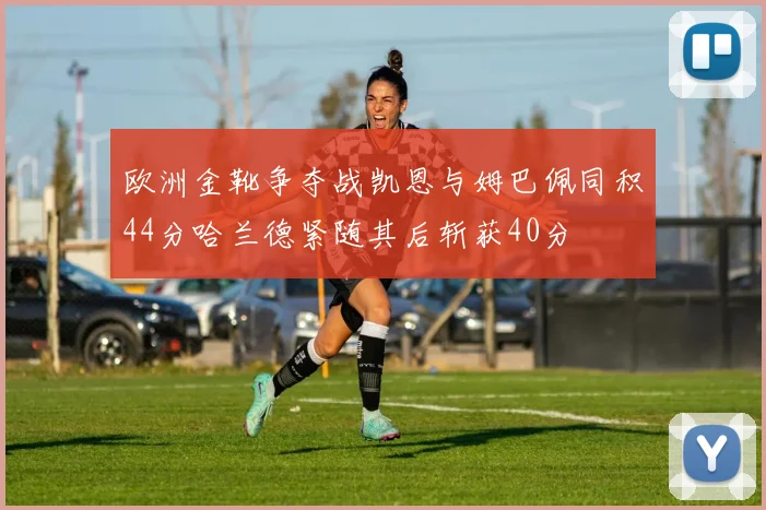欧洲金靴争夺战凯恩与姆巴佩同积44分哈兰德紧随其后斩获40分