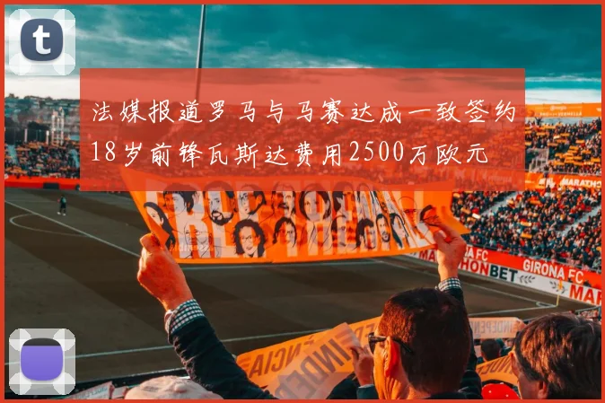 法媒报道罗马与马赛达成一致签约18岁前锋瓦斯达费用2500万欧元