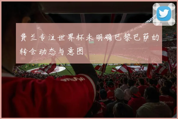费兰专注世界杯未明确巴黎巴萨的转会动态与意图
