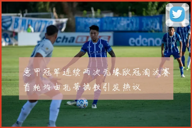 意甲冠军连续两次无缘欧冠淘汰赛首轮均由孔蒂执教引发热议