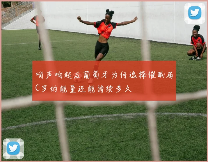 哨声响起后葡萄牙为何选择催眠局C罗的能量还能持续多久