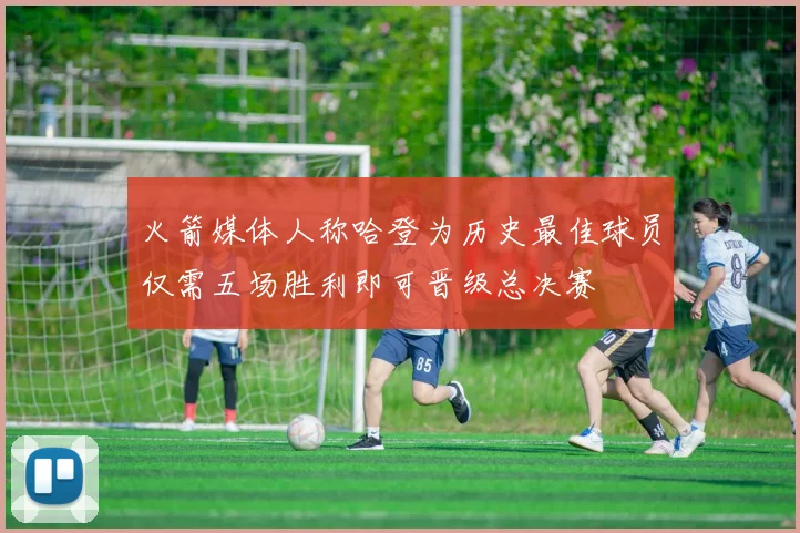 火箭媒体人称哈登为历史最佳球员仅需五场胜利即可晋级总决赛