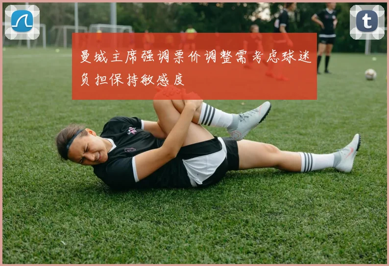 曼城主席强调票价调整需考虑球迷负担保持敏感度