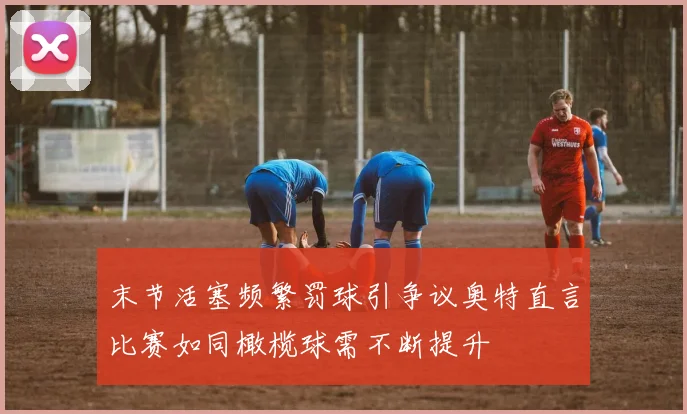 末节活塞频繁罚球引争议奥特直言比赛如同橄榄球需不断提升
