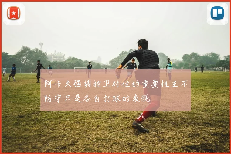 阿卡夫强调控卫对位的重要性互不防守只是各自打球的表现