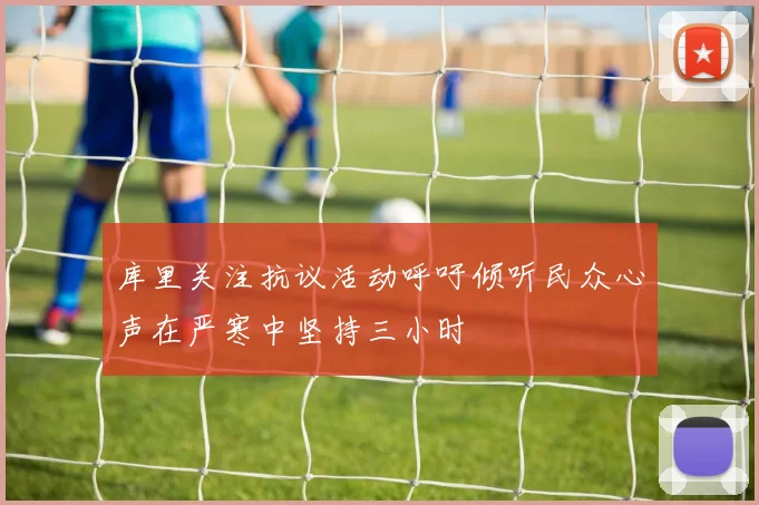 库里关注抗议活动呼吁倾听民众心声在严寒中坚持三小时
