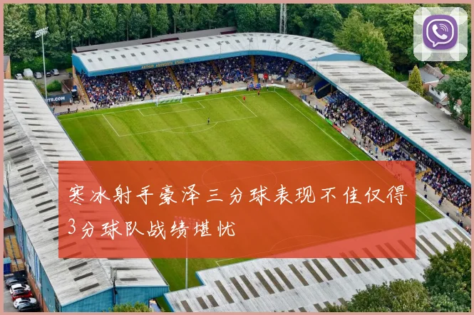 寒冰射手豪泽三分球表现不佳仅得3分球队战绩堪忧