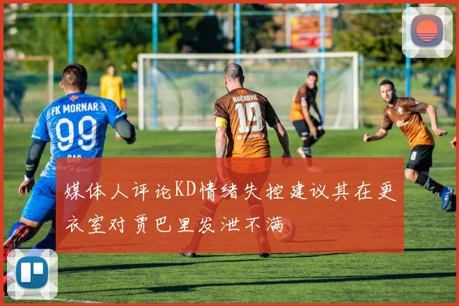 媒体人评论KD情绪失控建议其在更衣室对贾巴里发泄不满