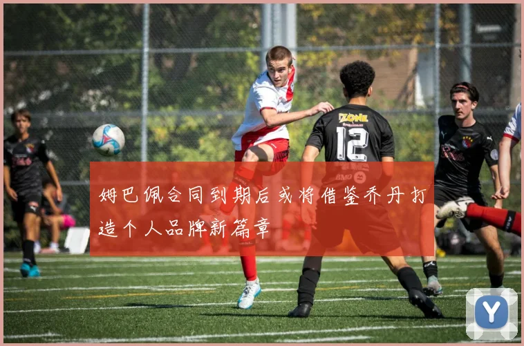姆巴佩合同到期后或将借鉴乔丹打造个人品牌新篇章