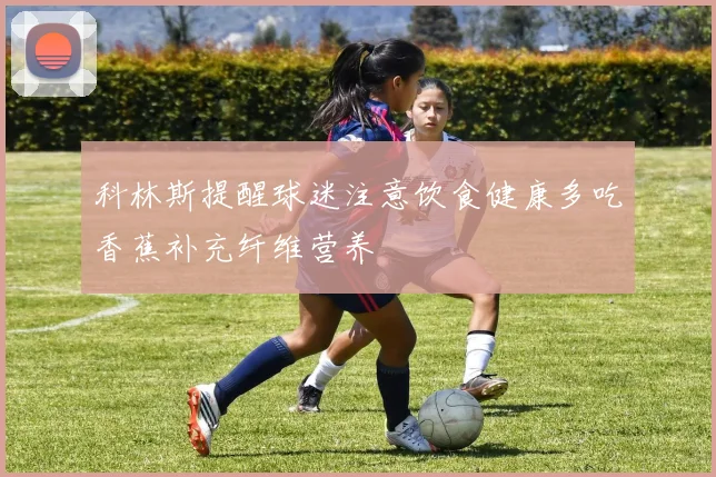 科林斯提醒球迷注意饮食健康多吃香蕉补充纤维营养