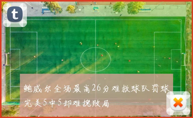 鲍威尔全场最高26分难救球队罚球完美5中5却难挽败局