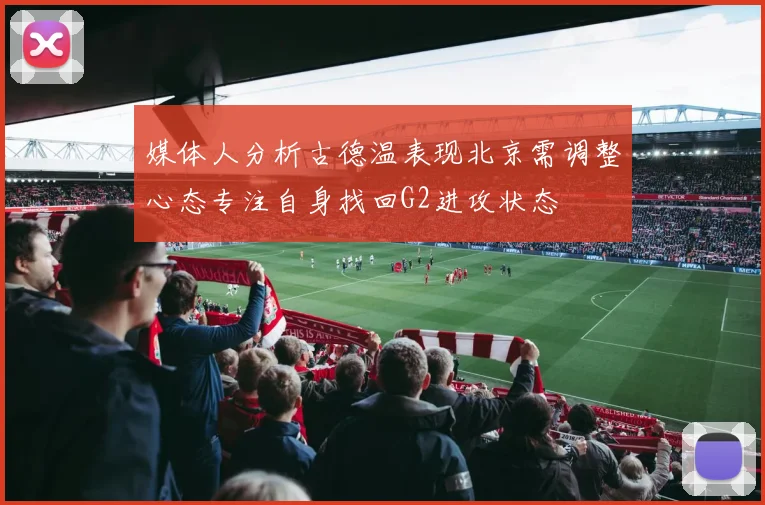 媒体人分析古德温表现北京需调整心态专注自身找回G2进攻状态