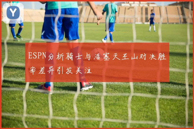 ESPN分析骑士与活塞天王山对决胜率差异引发关注