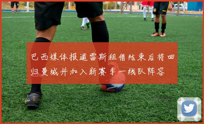 巴西媒体报道雷斯租借结束后将回归曼城并加入新赛季一线队阵容