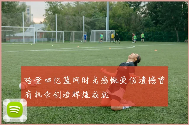 哈登回忆篮网时光感慨受伤遗憾曾有机会创造辉煌成就