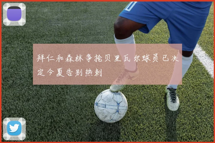 拜仁和森林争抢贝里瓦尔球员已决定今夏告别热刺