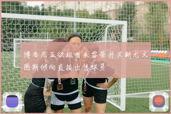 博洛尼亚欲租借米雷蒂并买断尤文图斯倾向直接出售球员