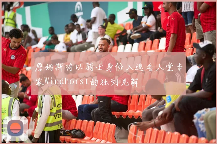 詹姆斯将以骑士身份入选名人堂专家Windhorst的独到见解