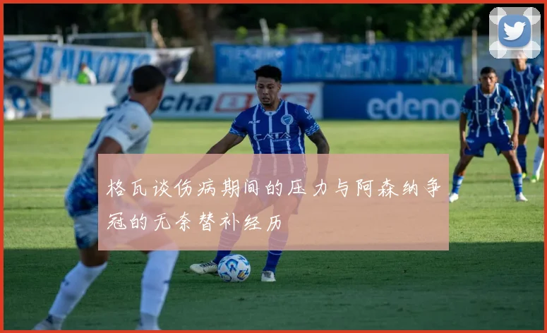格瓦谈伤病期间的压力与阿森纳争冠的无奈替补经历