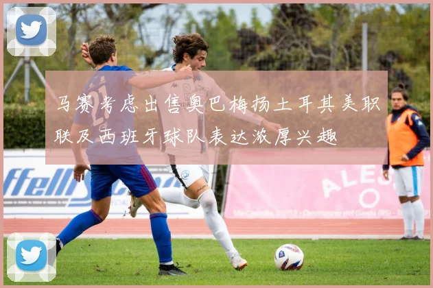 马赛考虑出售奥巴梅扬土耳其美职联及西班牙球队表达浓厚兴趣