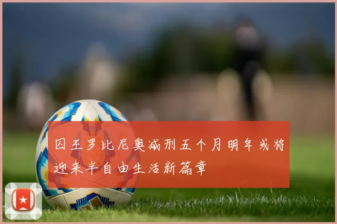 囚王罗比尼奥减刑五个月明年或将迎来半自由生活新篇章